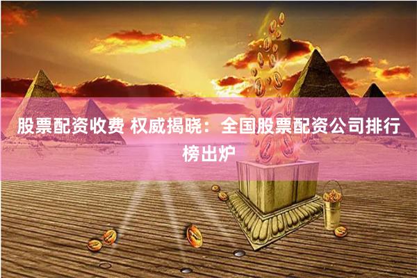 股票配资收费 权威揭晓:全国股票配资公司排行榜出炉