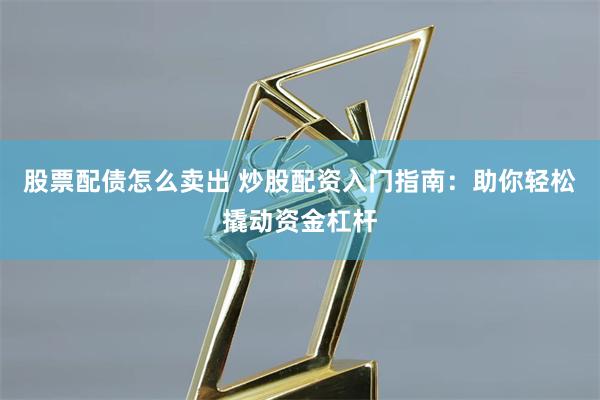 股票配债怎么卖出 炒股配资入门指南:助你轻松撬动资金杠杆