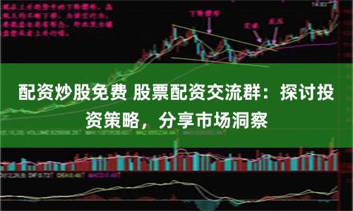 配资炒股免费 股票配资交流群:探讨投资策略,分享市场洞察