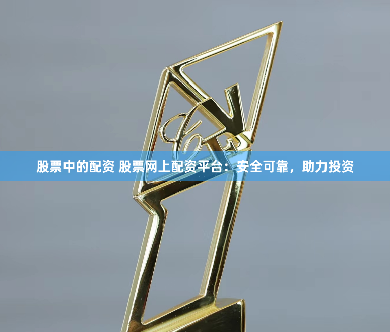 股票中的配资 股票网上配资平台:安全可靠,助力投资
