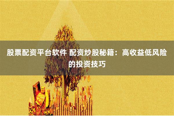 股票配资平台软件 配资炒股秘籍:高收益低风险的投资技巧