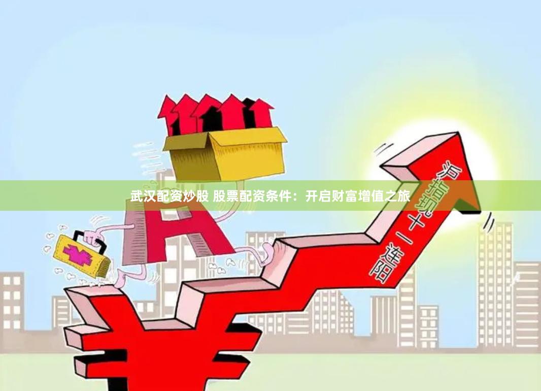 武汉配资炒股 股票配资条件:开启财富增值之旅