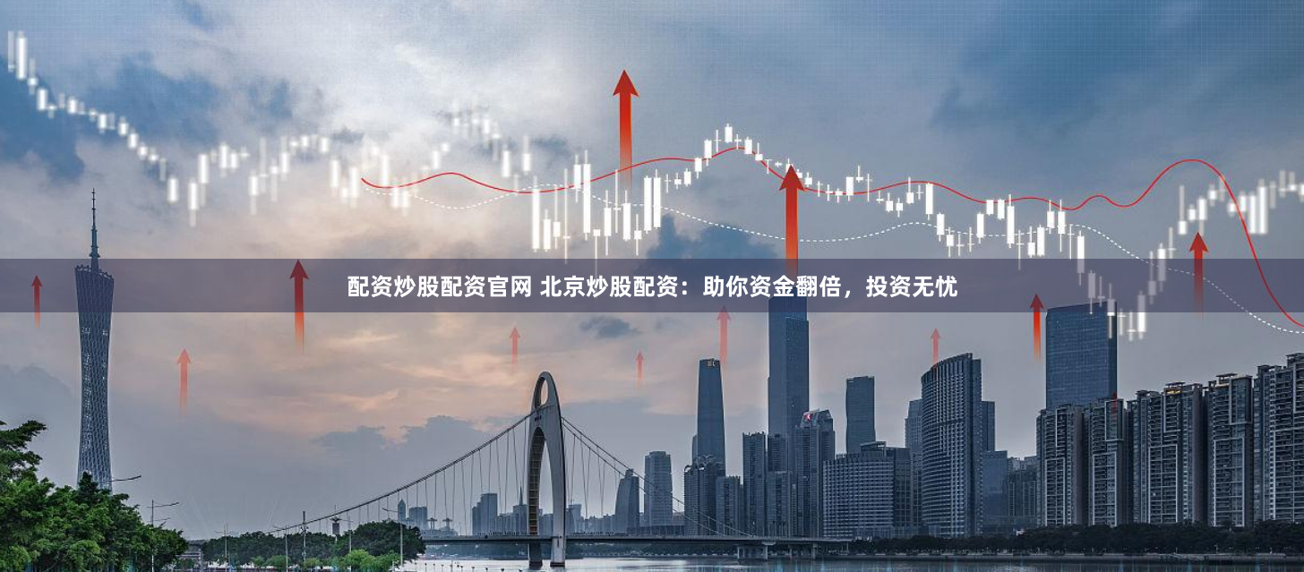配资炒股配资官网 北京炒股配资：助你资金翻倍，投资无忧