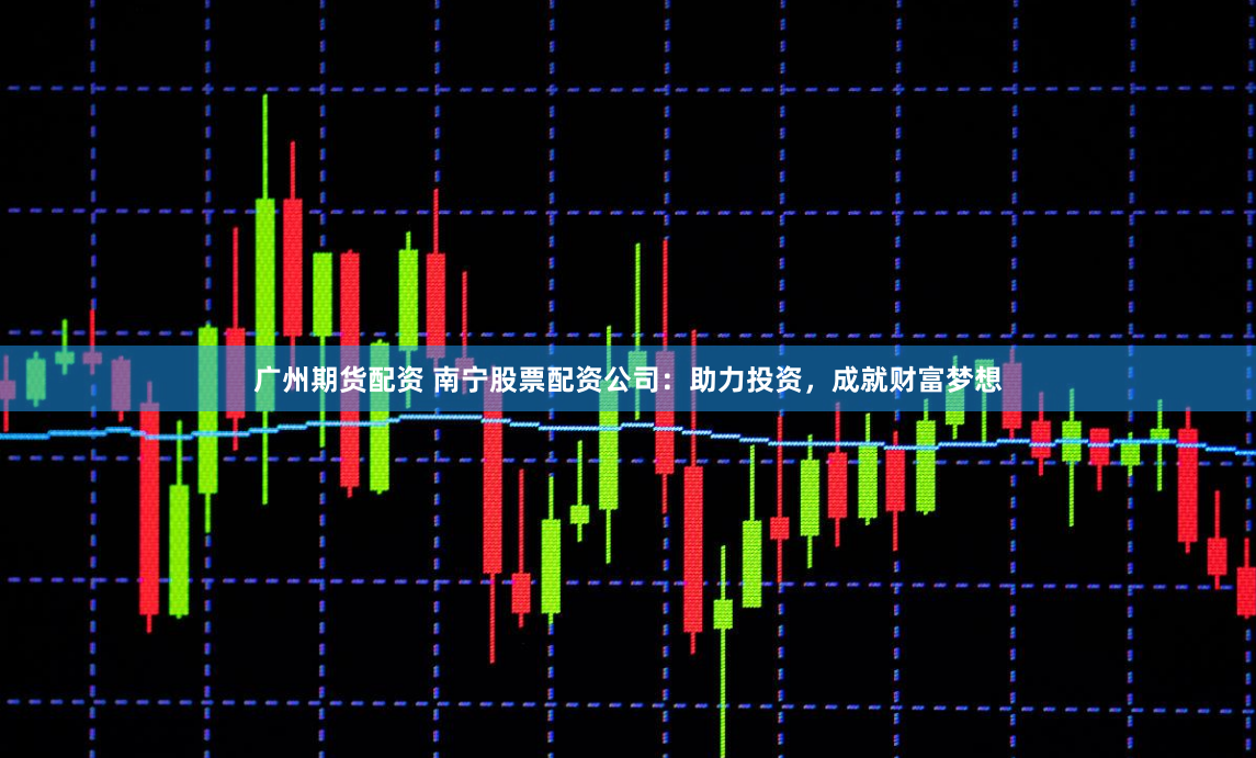广州期货配资 南宁股票配资公司：助力投资，成就财富梦想