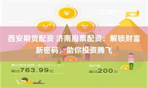西安期货配资 济南股票配资:解锁财富新密码,助你投资腾飞