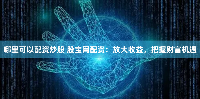 哪里可以配资炒股 股宝网配资:放大收益,把握财富机遇