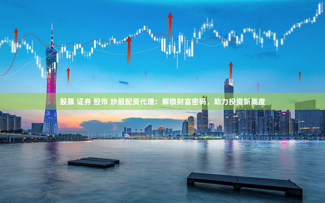 股票 证券 股市 炒股配资代理：解锁财富密码，助力投资新高度