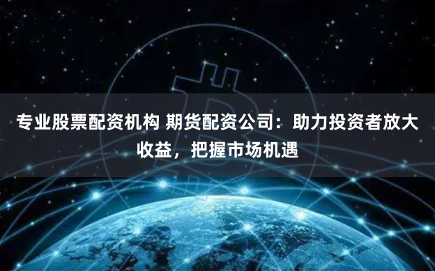 专业股票配资机构 期货配资公司：助力投资者放大收益，把握市场机遇