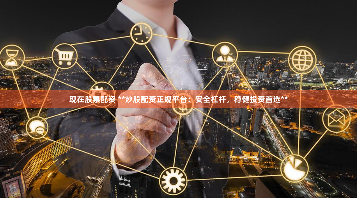 现在股票配资 **炒股配资正规平台：安全杠杆，稳健投资首选**