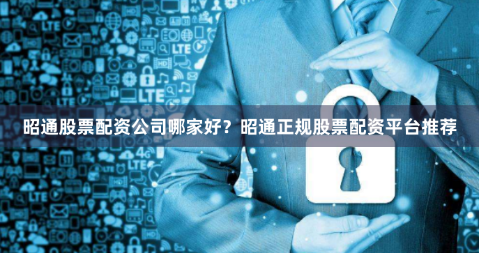 昭通股票配资公司哪家好？昭通正规股票配资平台推荐