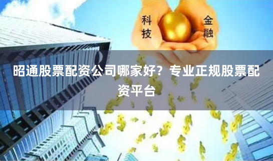 昭通股票配资公司哪家好?专业正规股票配资平台