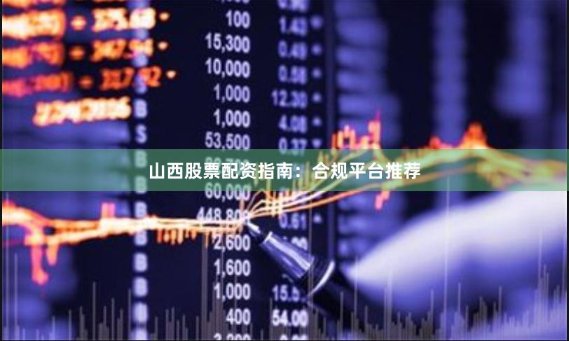 山西股票配资指南：合规平台推荐