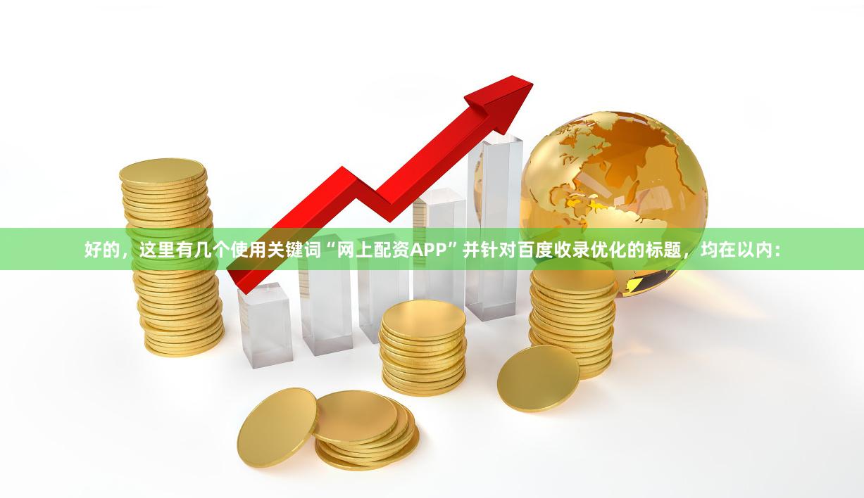 好的，这里有几个使用关键词“网上配资APP”并针对百度收录优化的标题，均在以内：