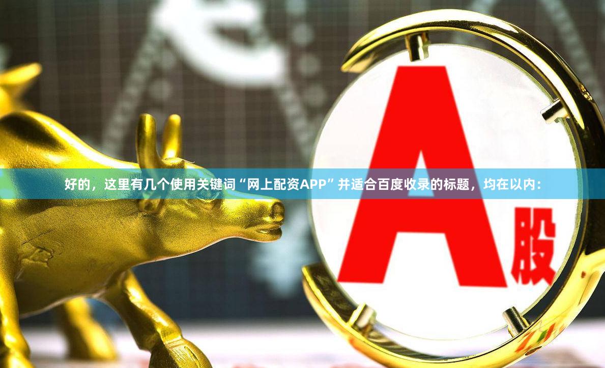 好的,这里有几个使用关键词“网上配资APP”并适合百度收录的标题,均在以内: