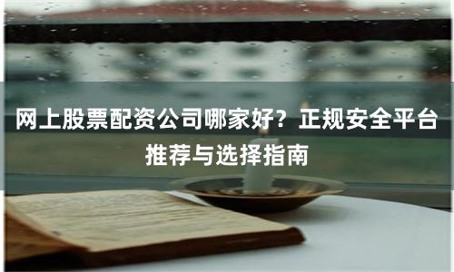 网上股票配资公司哪家好？正规安全平台推荐与选择指南