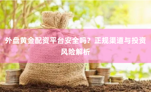 外盘黄金配资平台安全吗？正规渠道与投资风险解析