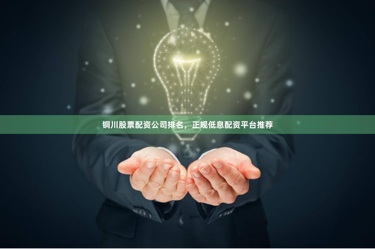 铜川股票配资公司排名，正规低息配资平台推荐