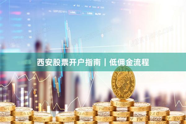 西安股票开户指南｜低佣金流程