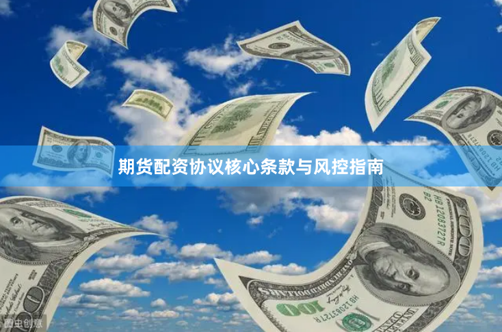 期货配资协议核心条款与风控指南