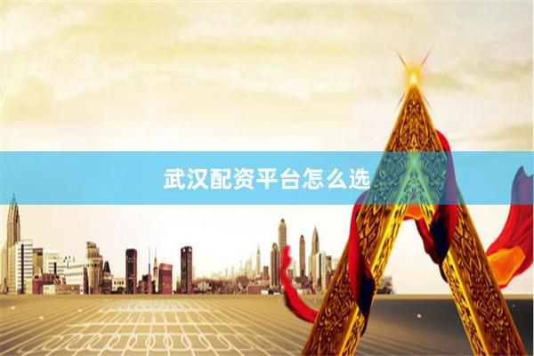 武汉配资平台怎么选