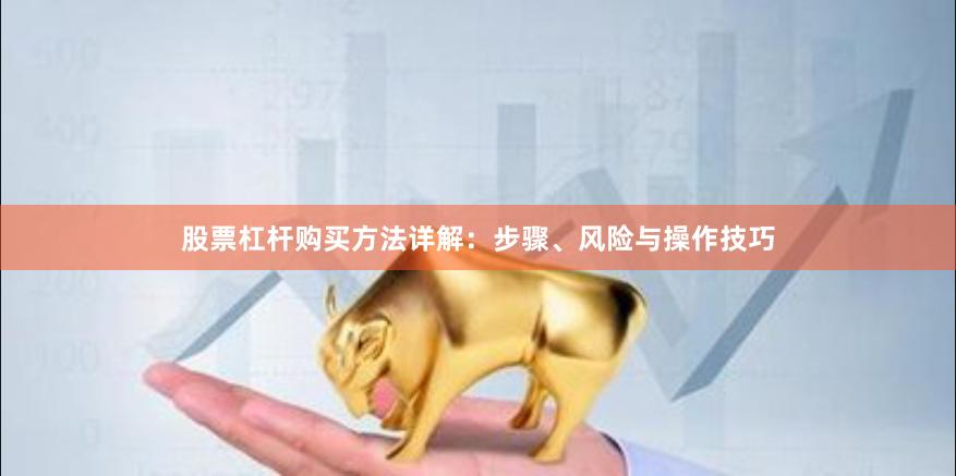 股票杠杆购买方法详解：步骤、风险与操作技巧