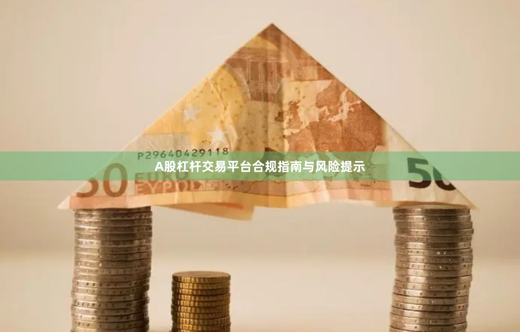 A股杠杆交易平台合规指南与风险提示