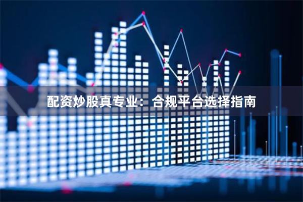 配资炒股真专业：合规平台选择指南
