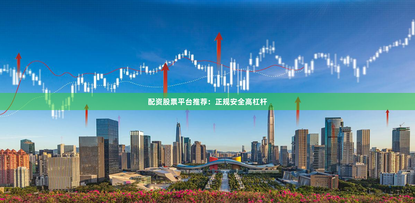 配资股票平台推荐：正规安全高杠杆
