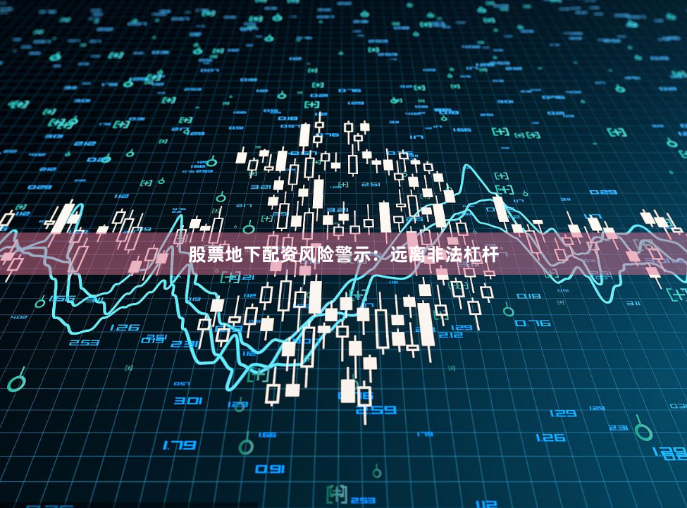 股票地下配资风险警示：远离非法杠杆