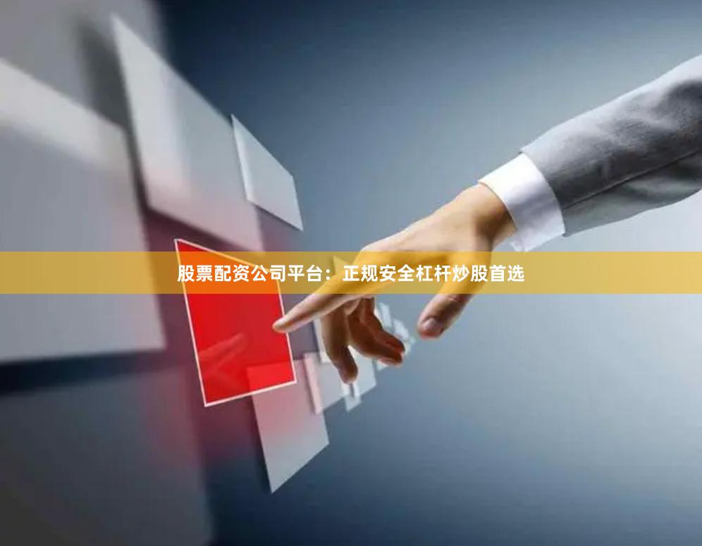 股票配资公司平台:正规安全杠杆炒股首选