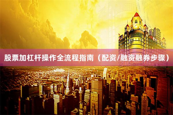 股票加杠杆操作全流程指南（配资/融资融券步骤）