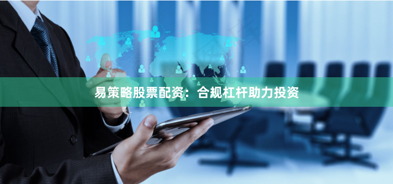 易策略股票配资：合规杠杆助力投资