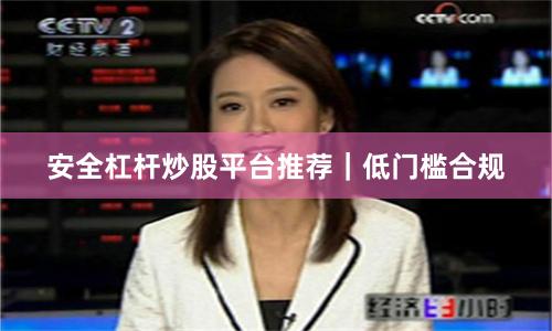 安全杠杆炒股平台推荐｜低门槛合规
