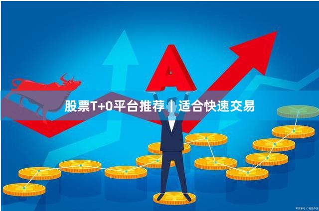 股票T+0平台推荐|适合快速交易