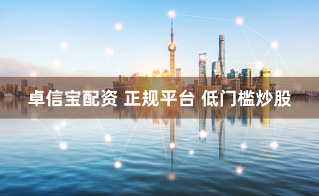 卓信宝配资 正规平台 低门槛炒股