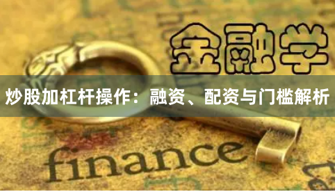 炒股加杠杆操作：融资、配资与门槛解析