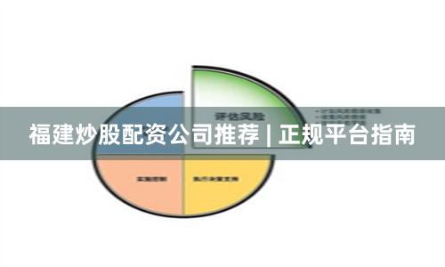 福建炒股配资公司推荐 | 正规平台指南