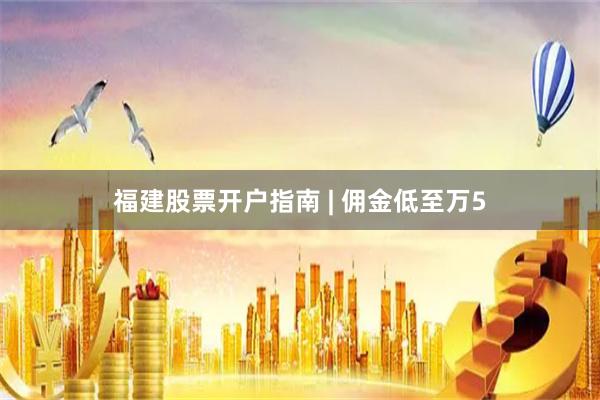 福建股票开户指南 | 佣金低至万5