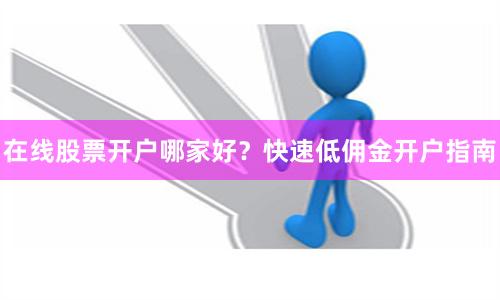 在线股票开户哪家好？快速低佣金开户指南
