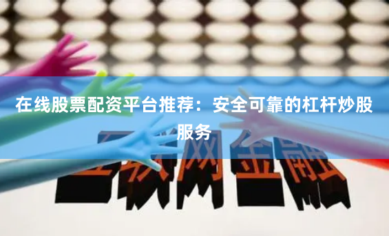 在线股票配资平台推荐：安全可靠的杠杆炒股服务