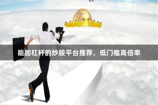 能加杠杆的炒股平台推荐，低门槛高倍率