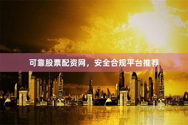 可靠股票配资网，安全合规平台推荐