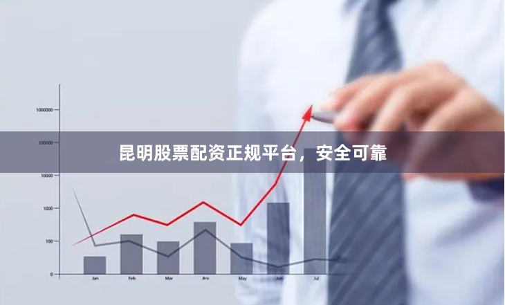 昆明股票配资正规平台，安全可靠