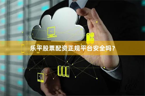 乐平股票配资正规平台安全吗？