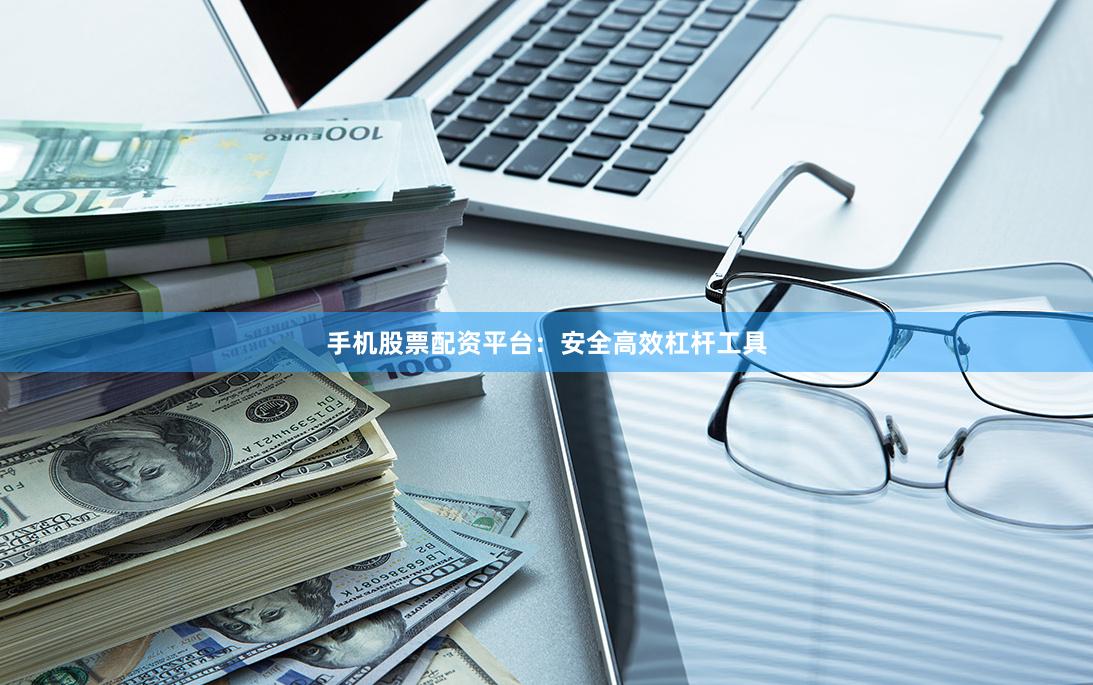 手机股票配资平台:安全高效杠杆工具