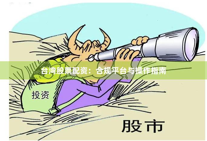 台湾股票配资：合规平台与操作指南