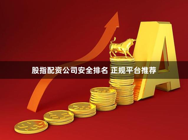 股指配资公司安全排名 正规平台推荐