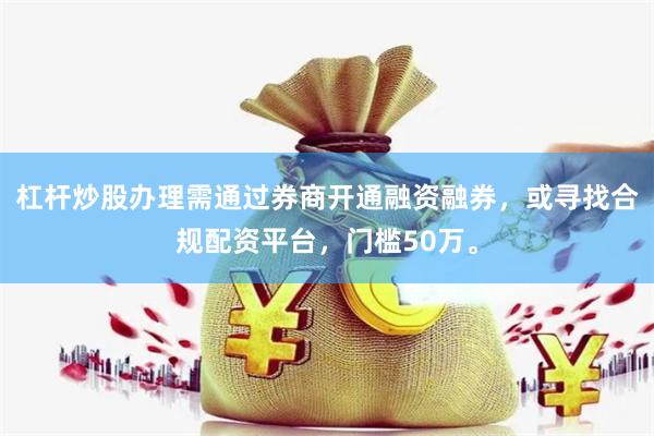 杠杆炒股办理需通过券商开通融资融券，或寻找合规配资平台，门槛50万。