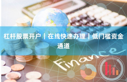 杠杆股票开户｜在线快速办理｜低门槛资金通道