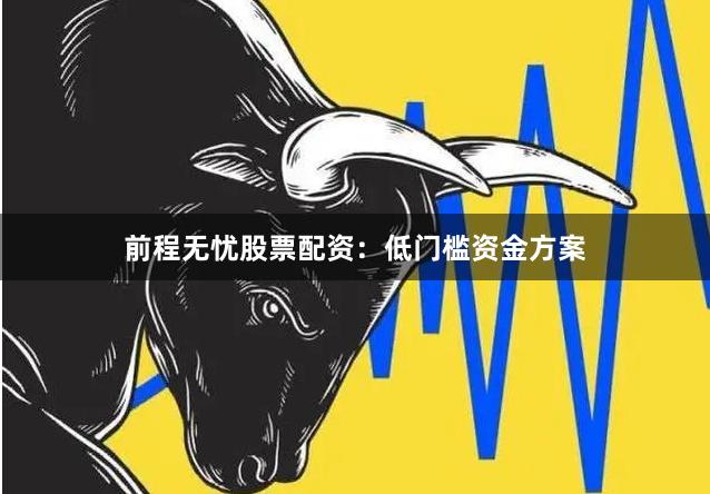 前程无忧股票配资：低门槛资金方案